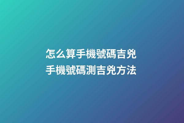 怎么算手機號碼吉兇 手機號碼測吉兇方法-第1張-觀點-玄機派